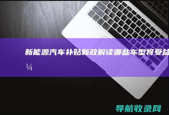 新能源汽车补贴新政解读：哪些车型将受益？