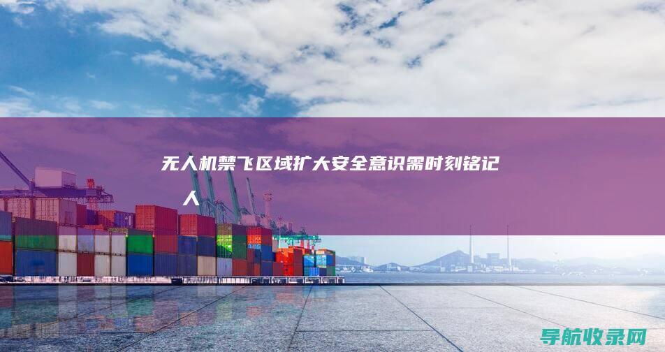 无人机禁飞区域扩大：安全意识需时刻铭记 (无人机禁飞区怎么查询)