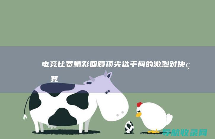 电竞比赛精彩回顾：顶尖选手间的激烈对决 (电竞比赛精彩集锦)
