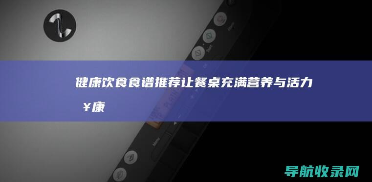 健康饮食食谱推荐：让餐桌充满营养与活力 (健康饮食食谱一日三餐)