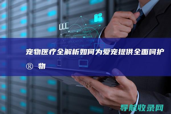 宠物医疗全解析：如何为爱宠提供全面呵护 (宠物医疗百度百科)