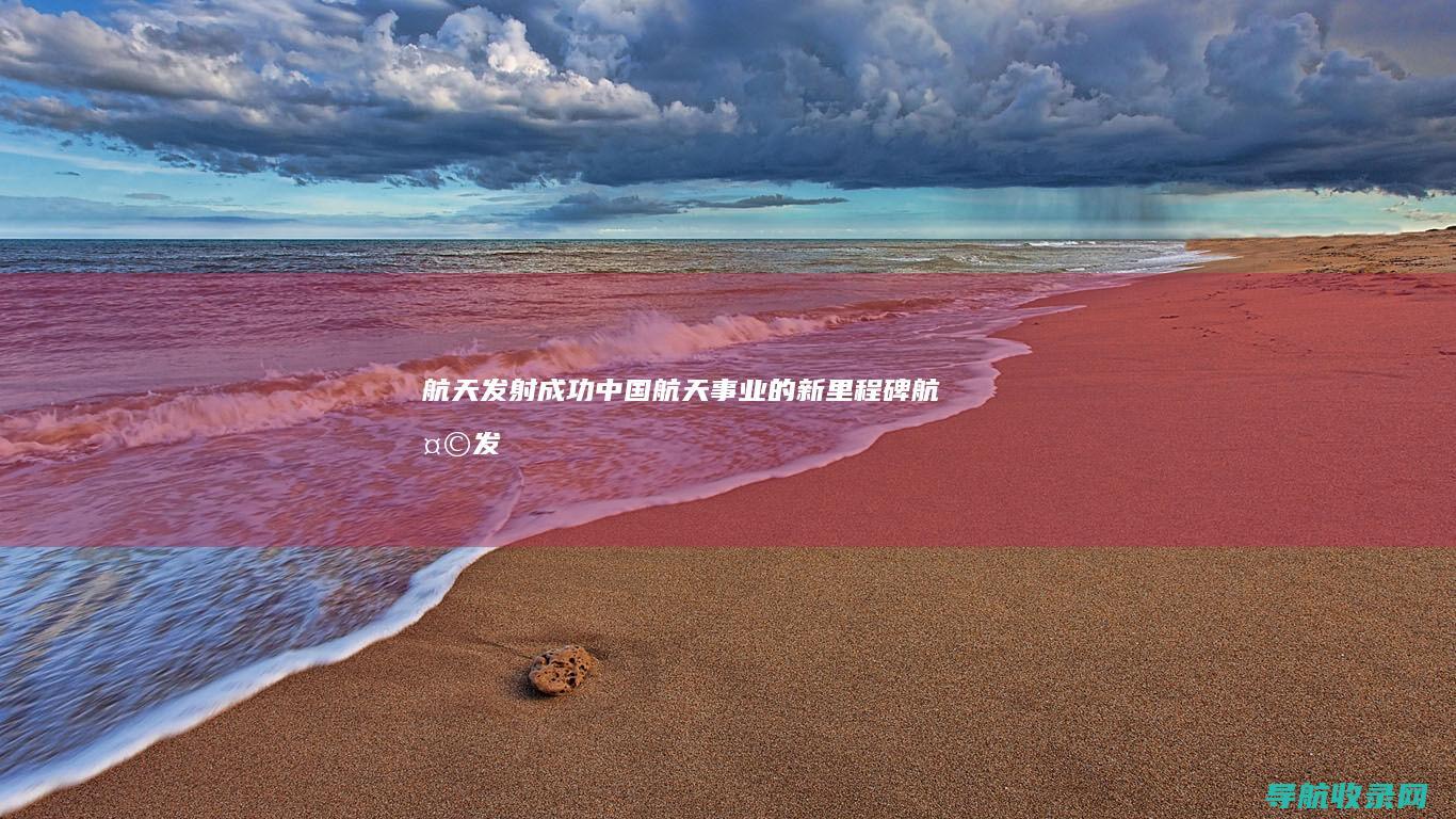 航天发射成功：中国航天事业的新里程碑 (航天发射成功的感想)