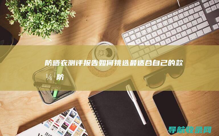 防晒衣测评报告：如何挑选最适合自己的款式 (防晒衣测评报告怎么写)
