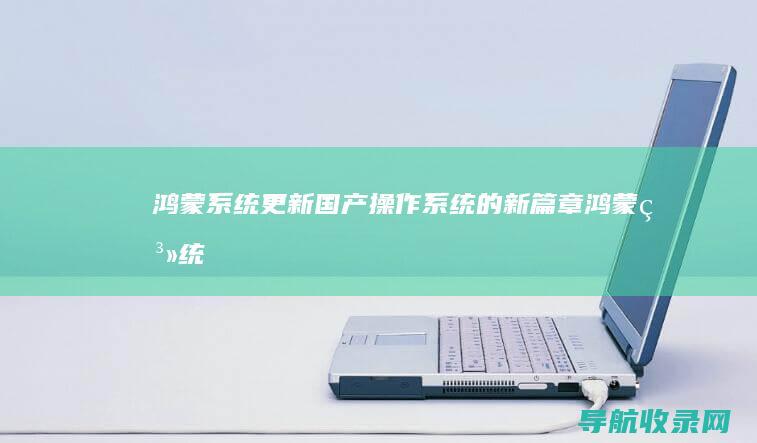 鸿蒙系统更新：国产操作系统的新篇章 (鸿蒙系统更新到什么版本了)