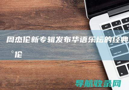 周杰伦新专辑发布：华语乐坛的经典之作 (周杰伦新专辑2025)