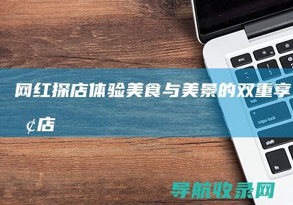 网红探店体验美食与美景的双重享受网红探店