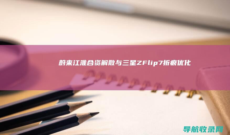 蔚来江淮合资解散与三星Z Flip7折痕优化：电动汽车与智能手机领域的变局 (蔚来江淮合资公司拟注销)