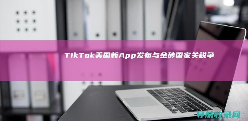 TikTok美国新App发布与金砖国家关税争议：全球化与贸易摩擦