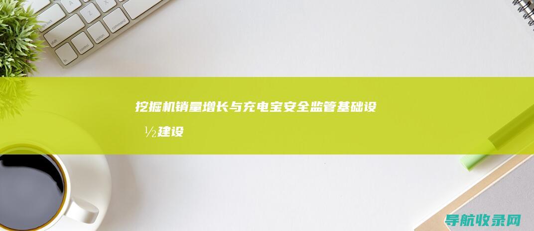 挖掘机销量增长与充电宝安全监管：基础设施建设与消费安全 (挖掘机销量增长原因)