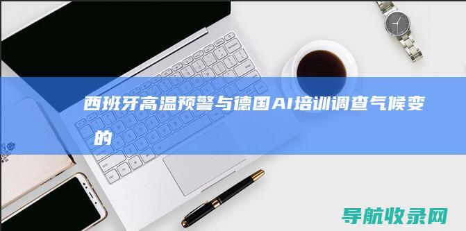西班牙高温预警与德国AI培训调查：气候变化的影响 (西班牙高温预报)