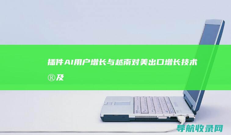 插件AI用户增长与越南对美出口增长：技术普及与国际贸易 (ai插件机操作员)