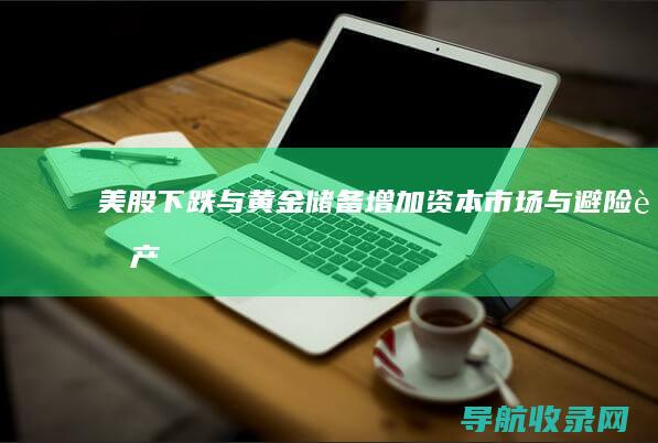 美股下跌与黄金储备增加：资本市场与避险资产 (美股下跌黄金是涨还是跌呢)