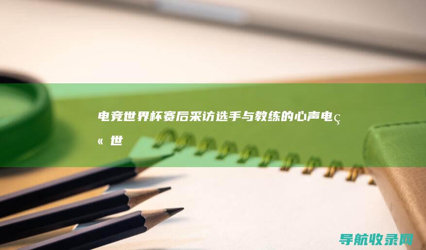 电竞世界杯赛后采访:选手与教练的心声 (电竞世界杯赛程什么时候开始)